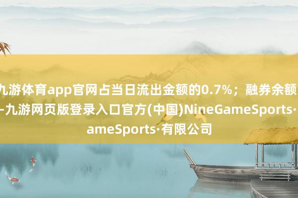 九游体育app官网占当日流出金额的0.7%；融券余额104.68万-九游网页版登录入口官方(中国)NineGameSports·有限公司