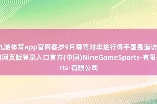 九游体育app官网客岁9月尊驾对华进行得手国是造访-九游网页版登录入口官方(中国)NineGameSports·有限公司