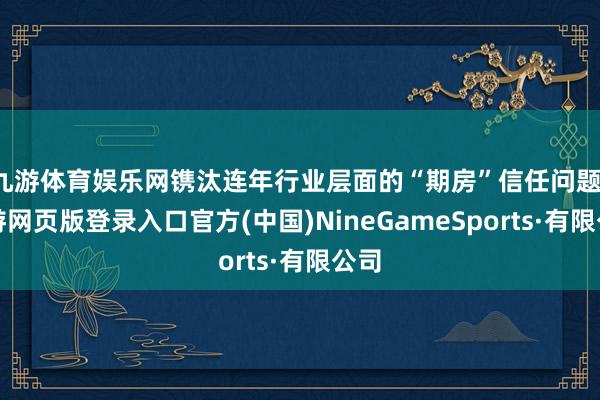 九游体育娱乐网镌汰连年行业层面的“期房”信任问题-九游网页版登录入口官方(中国)NineGameSports·有限公司