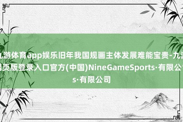 九游体育app娱乐旧年我国规画主体发展难能宝贵-九游网页版登录入口官方(中国)NineGameSports·有限公司