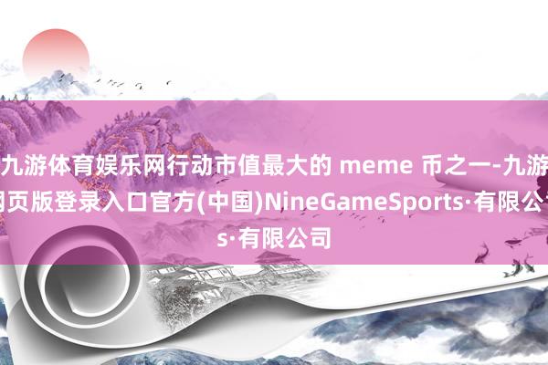 九游体育娱乐网行动市值最大的 meme 币之一-九游网页版登录入口官方(中国)NineGameSports·有限公司
