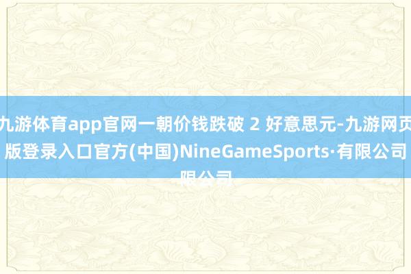 九游体育app官网一朝价钱跌破 2 好意思元-九游网页版登录入口官方(中国)NineGameSports·有限公司