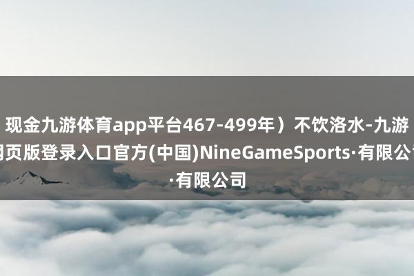 现金九游体育app平台467-499年）不饮洛水-九游网页版登录入口官方(中国)NineGameSports·有限公司