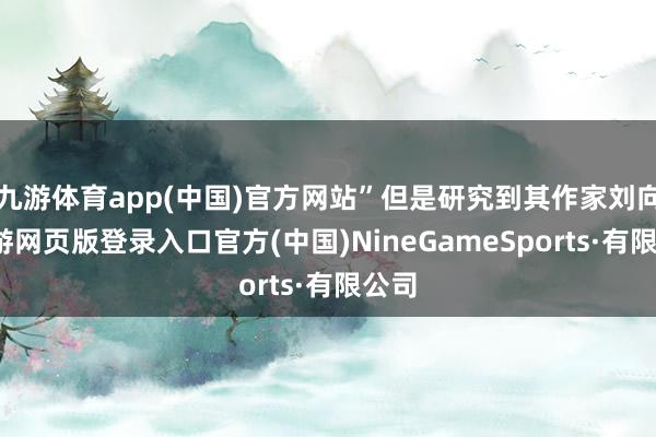 九游体育app(中国)官方网站”但是研究到其作家刘向-九游网页版登录入口官方(中国)NineGameSports·有限公司