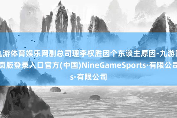 九游体育娱乐网副总司理李权胜因个东谈主原因-九游网页版登录入口官方(中国)NineGameSports·有限公司