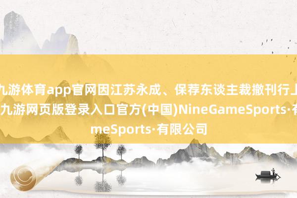 九游体育app官网因江苏永成、保荐东谈主裁撤刊行上市恳求-九游网页版登录入口官方(中国)NineGameSports·有限公司