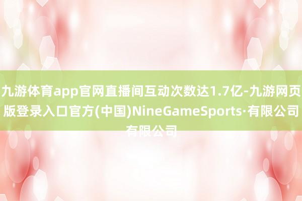 九游体育app官网直播间互动次数达1.7亿-九游网页版登录入口官方(中国)NineGameSports·有限公司