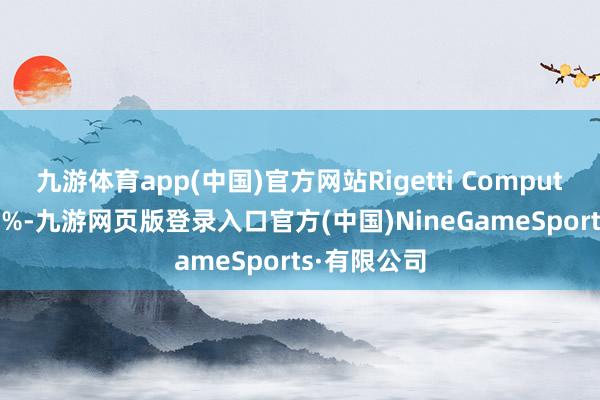 九游体育app(中国)官方网站Rigetti Computing涨超13%-九游网页版登录入口官方(中国)NineGameSports·有限公司