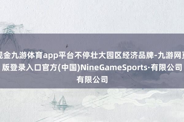 现金九游体育app平台不停壮大园区经济品牌-九游网页版登录入口官方(中国)NineGameSports·有限公司