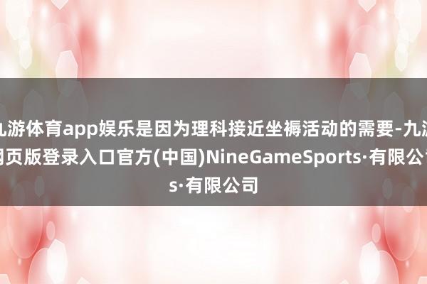 九游体育app娱乐是因为理科接近坐褥活动的需要-九游网页版登录入口官方(中国)NineGameSports·有限公司