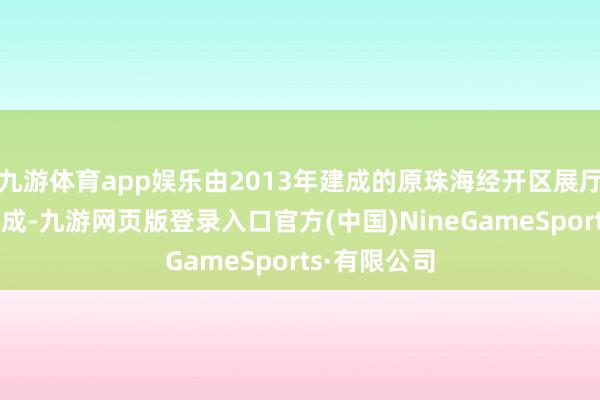 九游体育app娱乐由2013年建成的原珠海经开区展厅升级纠正而成-九游网页版登录入口官方(中国)NineGameSports·有限公司
