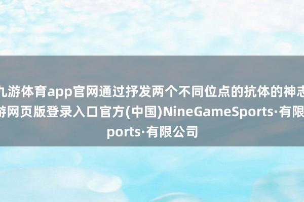 九游体育app官网通过抒发两个不同位点的抗体的神志-九游网页版登录入口官方(中国)NineGameSports·有限公司