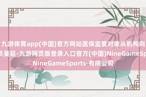 九游体育app(中国)官方网站医保监管对象从机构向干系东说念主员蔓延-九游网页版登录入口官方(中国)NineGameSports·有限公司