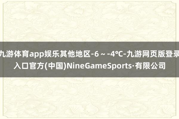 九游体育app娱乐其他地区-6～-4℃-九游网页版登录入口官方(中国)NineGameSports·有限公司