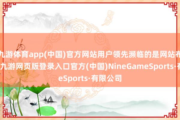 九游体育app(中国)官方网站用户领先濒临的是网站布局筹划-九游网页版登录入口官方(中国)NineGameSports·有限公司