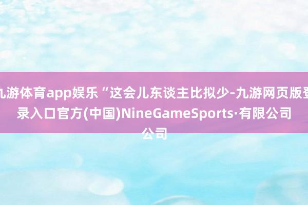 九游体育app娱乐“这会儿东谈主比拟少-九游网页版登录入口官方(中国)NineGameSports·有限公司