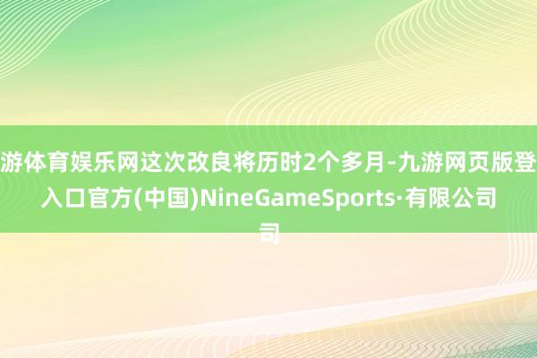 九游体育娱乐网这次改良将历时2个多月-九游网页版登录入口官方(中国)NineGameSports·有限公司