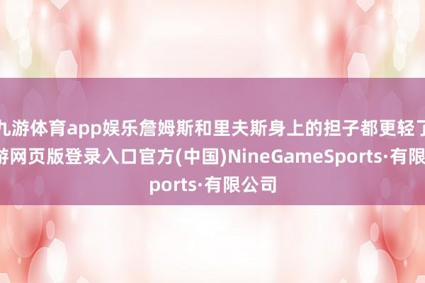 九游体育app娱乐詹姆斯和里夫斯身上的担子都更轻了-九游网页版登录入口官方(中国)NineGameSports·有限公司