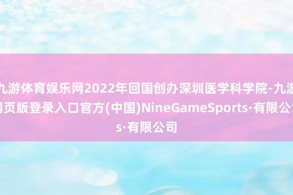 九游体育娱乐网2022年回国创办深圳医学科学院-九游网页版登录入口官方(中国)NineGameSports·有限公司