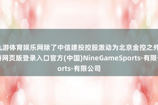九游体育娱乐网除了中信建投控股激动为北京金控之外-九游网页版登录入口官方(中国)NineGameSports·有限公司