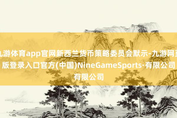 九游体育app官网新西兰货币策略委员会默示-九游网页版登录入口官方(中国)NineGameSports·有限公司