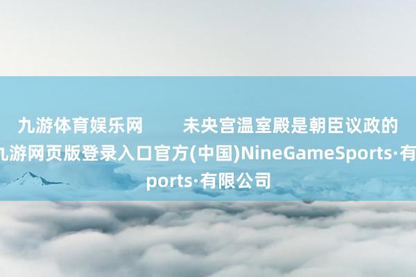 九游体育娱乐网        未央宫温室殿是朝臣议政的殿所-九游网页版登录入口官方(中国)NineGameSports·有限公司