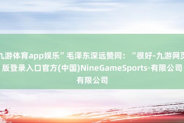 九游体育app娱乐”毛泽东深远赞同：“很好-九游网页版登录入口官方(中国)NineGameSports·有限公司