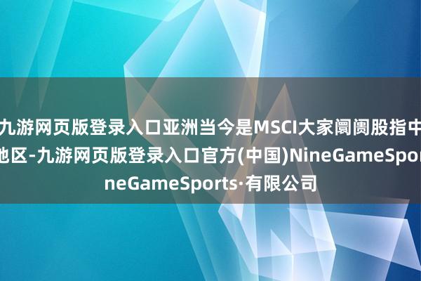 九游网页版登录入口亚洲当今是MSCI大家阛阓股指中增握最高的地区-九游网页版登录入口官方(中国)NineGameSports·有限公司