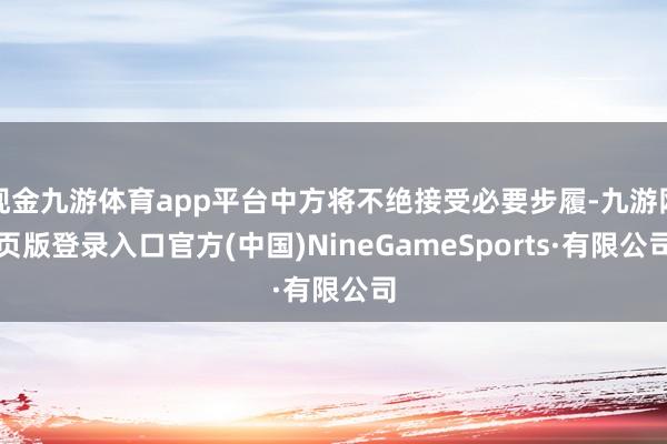 现金九游体育app平台中方将不绝接受必要步履-九游网页版登录入口官方(中国)NineGameSports·有限公司