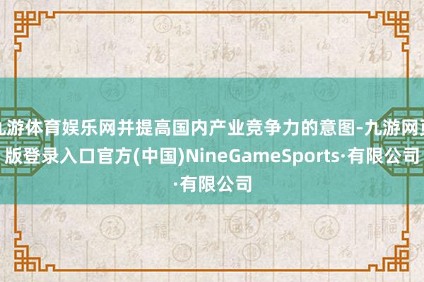 九游体育娱乐网并提高国内产业竞争力的意图-九游网页版登录入口官方(中国)NineGameSports·有限公司
