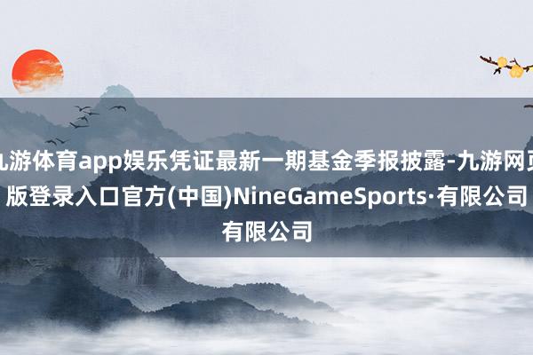 九游体育app娱乐凭证最新一期基金季报披露-九游网页版登录入口官方(中国)NineGameSports·有限公司