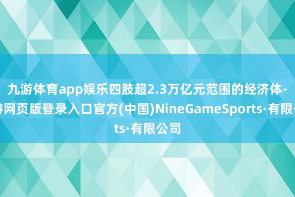 九游体育app娱乐　　四肢超2.3万亿元范围的经济体-九游网页版登录入口官方(中国)NineGameSports·有限公司
