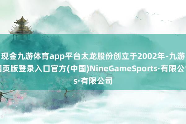 现金九游体育app平台太龙股份创立于2002年-九游网页版登录入口官方(中国)NineGameSports·有限公司