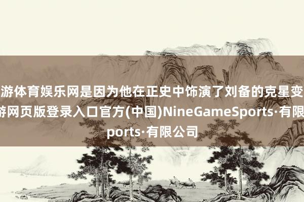 九游体育娱乐网是因为他在正史中饰演了刘备的克星变装-九游网页版登录入口官方(中国)NineGameSports·有限公司