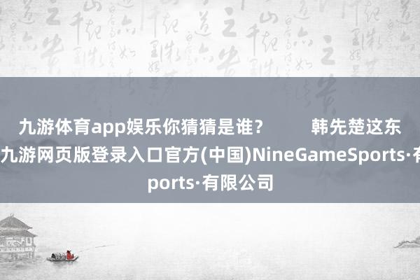 九游体育app娱乐你猜猜是谁？        韩先楚这东说念主-九游网页版登录入口官方(中国)NineGameSports·有限公司