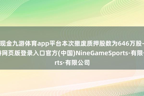 现金九游体育app平台本次撤废质押股数为646万股-九游网页版登录入口官方(中国)NineGameSports·有限公司