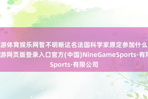 九游体育娱乐网暂不明晰这名法国科学家原定参加什么会议-九游网页版登录入口官方(中国)NineGameSports·有限公司