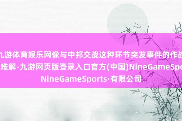 九游体育娱乐网像与中邦交战这种环节突发事件的作战贪图频繁极其难解-九游网页版登录入口官方(中国)NineGameSports·有限公司