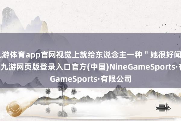 九游体育app官网视觉上就给东说念主一种＂她很好闻＂的 feel-九游网页版登录入口官方(中国)NineGameSports·有限公司