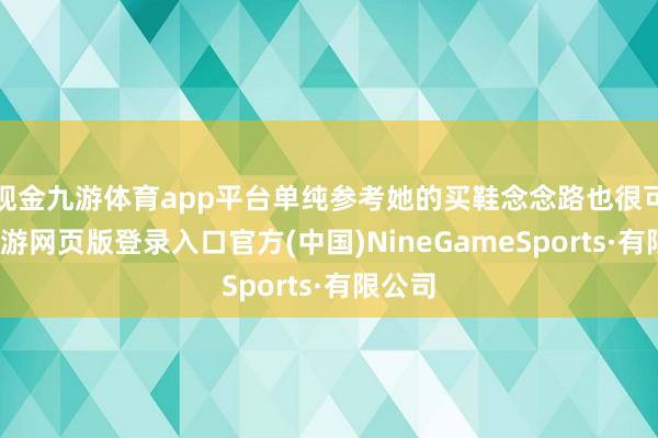 现金九游体育app平台单纯参考她的买鞋念念路也很可以-九游网页版登录入口官方(中国)NineGameSports·有限公司