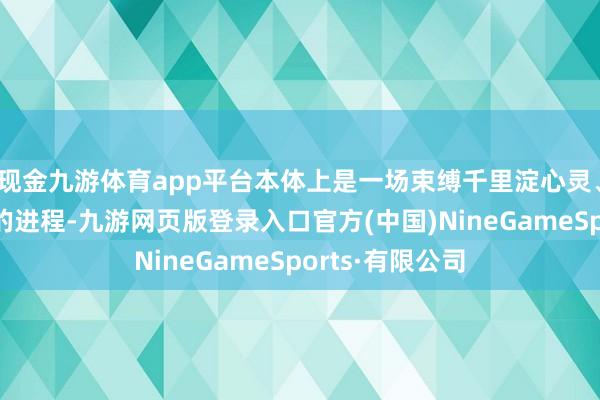 现金九游体育app平台本体上是一场束缚千里淀心灵、追求内心宁静的进程-九游网页版登录入口官方(中国)NineGameSports·有限公司
