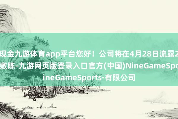 现金九游体育app平台您好！公司将在4月28日流露2025年一季度敷陈-九游网页版登录入口官方(中国)NineGameSports·有限公司