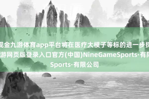 现金九游体育app平台将在医疗大模子等标的进一步探索-九游网页版登录入口官方(中国)NineGameSports·有限公司