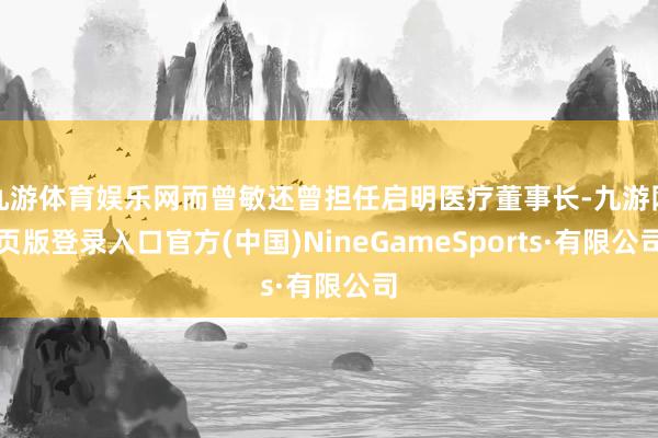 九游体育娱乐网而曾敏还曾担任启明医疗董事长-九游网页版登录入口官方(中国)NineGameSports·有限公司