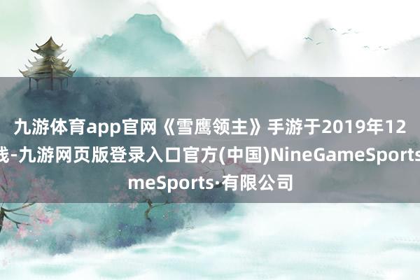 九游体育app官网　　《雪鹰领主》手游于2019年12月致密上线-九游网页版登录入口官方(中国)NineGameSports·有限公司