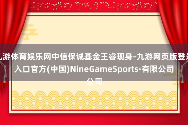 九游体育娱乐网中信保诚基金王睿现身-九游网页版登录入口官方(中国)NineGameSports·有限公司