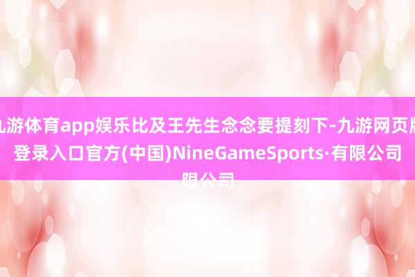 九游体育app娱乐比及王先生念念要提刻下-九游网页版登录入口官方(中国)NineGameSports·有限公司
