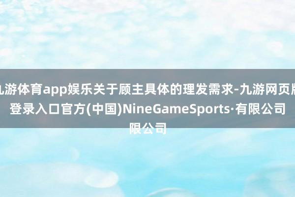 九游体育app娱乐关于顾主具体的理发需求-九游网页版登录入口官方(中国)NineGameSports·有限公司