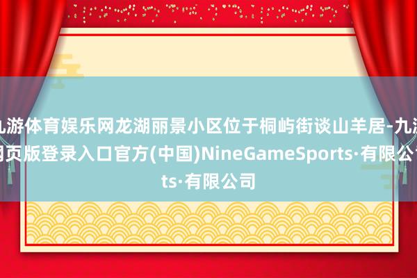 九游体育娱乐网龙湖丽景小区位于桐屿街谈山羊居-九游网页版登录入口官方(中国)NineGameSports·有限公司