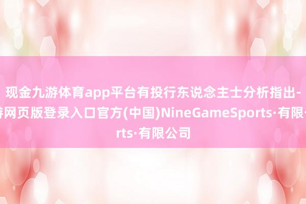 现金九游体育app平台　　有投行东说念主士分析指出-九游网页版登录入口官方(中国)NineGameSports·有限公司